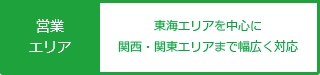 営業 エリア 東海エリアを中心に 関西・関東エリアまで幅広く対応