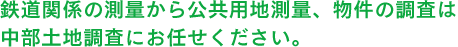 鉄道関係の測量から公共用地測量、物件の調査は 中部土地調査にお任せください。